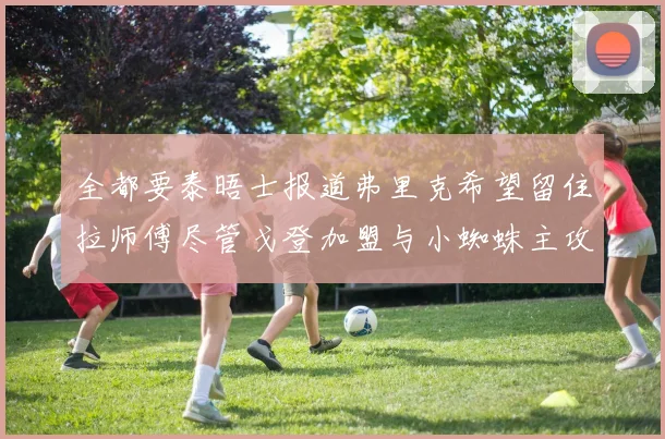 全都要泰晤士报道弗里克希望留住拉师傅尽管戈登加盟与小蜘蛛主攻