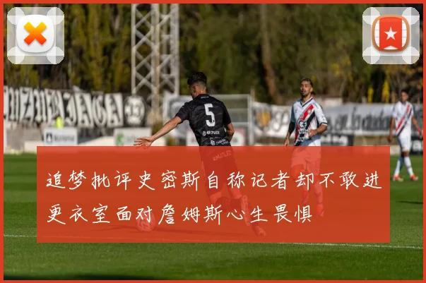 追梦批评史密斯自称记者却不敢进更衣室面对詹姆斯心生畏惧