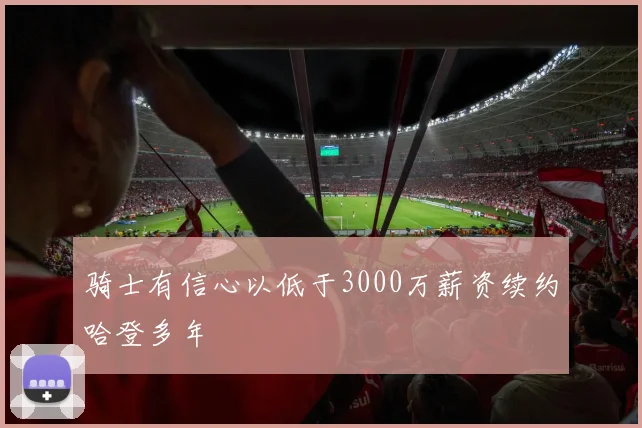 骑士有信心以低于3000万薪资续约哈登多年