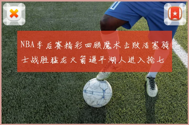 NBA季后赛精彩回顾魔术击败活塞骑士战胜猛龙火箭逼平湖人进入抢七大战