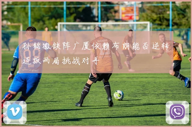 孙铭徽缺阵广厦依赖布朗能否逆转连扳两局挑战对手