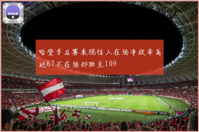 哈登季后赛表现惊人在场净效率高达67不在场却跌至109