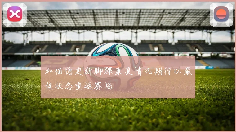 加福德更新脚踝康复情况期待以最佳状态重返赛场