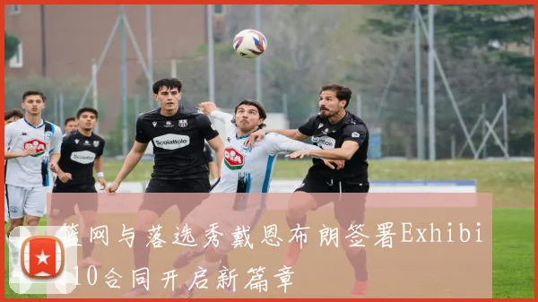 篮网与落选秀戴恩布朗签署Exhibit10合同开启新篇章