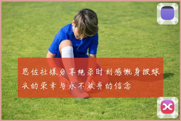 恩佐社媒分享绝杀时刻感慨身披球衣的荣幸与永不放弃的信念