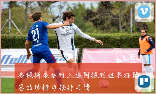 洛佩斯表达对入选阿根廷世界杯阵容的珍惜与期待之情