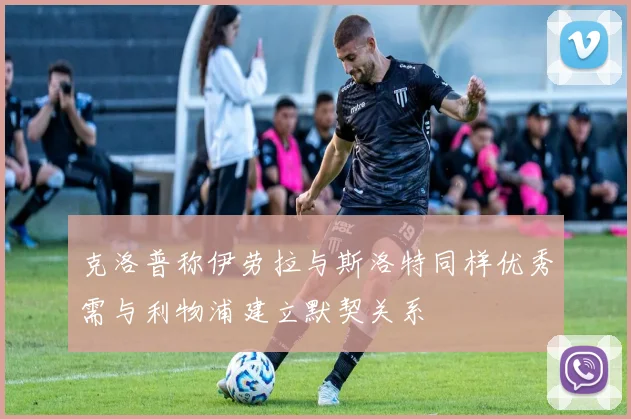 克洛普称伊劳拉与斯洛特同样优秀需与利物浦建立默契关系
