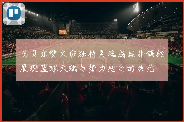戈贝尔赞文班独特灵魂成就非偶然展现篮球天赋与努力结合的典范
