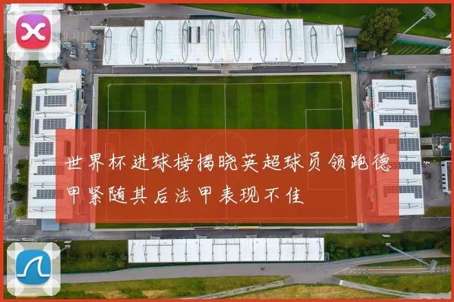 世界杯进球榜揭晓英超球员领跑德甲紧随其后法甲表现不佳